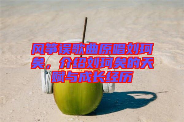 風箏誤歌曲原唱劉珂矣，介紹劉珂矣的天賦與成長經歷