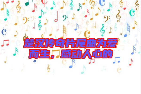 楚漢傳奇片尾曲為愛而生，感動人心的