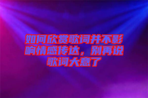 如何欣賞歌詞并不影響情感傳達(dá),別再說歌詞大意了