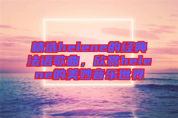 精選helene的經(jīng)典法語歌曲,欣賞helene的美妙音樂世界