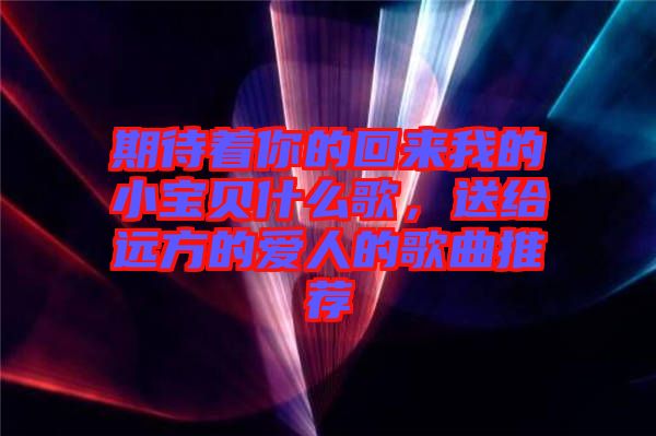 期待著你的回來我的小寶貝什么歌，送給遠方的愛人的歌曲推薦