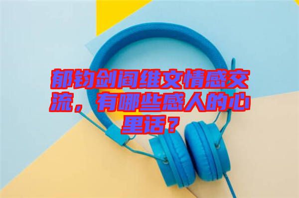 郁鈞劍閻維文情感交流,有哪些感人的心里話?