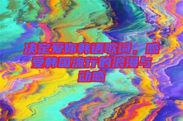 決定愛你韓語(yǔ)歌詞,感受韓國(guó)流行的浪漫與動(dòng)感