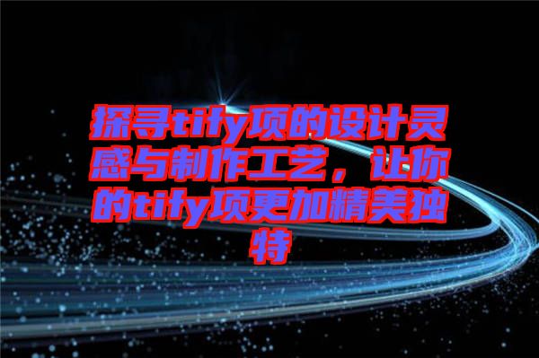 探尋tify項的設計靈感與制作工藝，讓你的tify項更加精美獨特