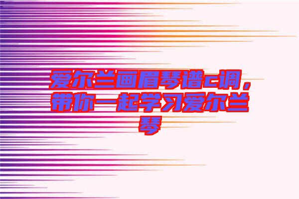 愛爾蘭畫眉琴譜c調，帶你一起學習愛爾蘭琴