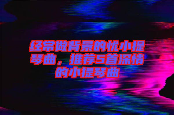 經常做背景的憂小提琴曲，推薦5首深情的小提琴曲