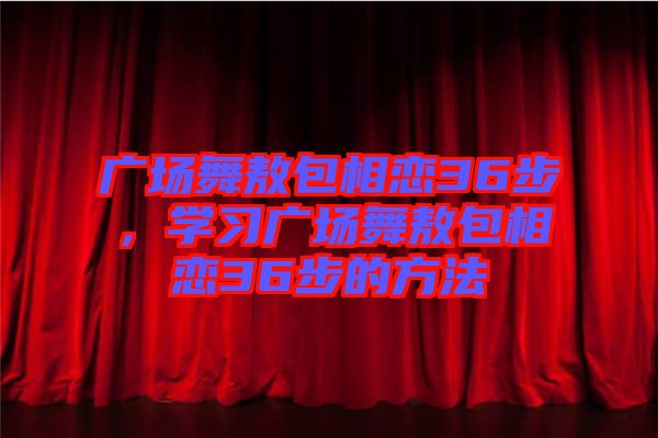 廣場(chǎng)舞敖包相戀36步,學(xué)習(xí)廣場(chǎng)舞敖包相戀36步的方法