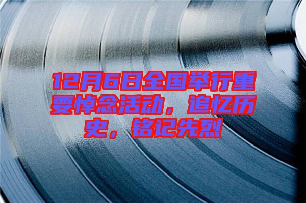 12月6日全國舉行重要悼念活動，追憶歷史，銘記先烈