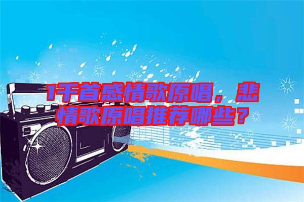 1千首感情歌原唱,悲情歌原唱推薦哪些?