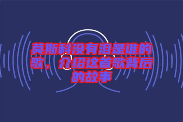 莫斯科沒(méi)有淚是誰(shuí)的歌，介紹這首歌背后的故事