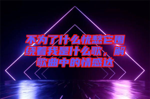 不為了什么憂愁它圍繞著我是什么歌,解歌曲中的情感達(dá)