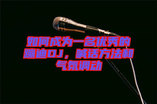 如何成為一名優(yōu)秀的蹦迪DJ,喊話方法和氣氛調(diào)動(dòng)