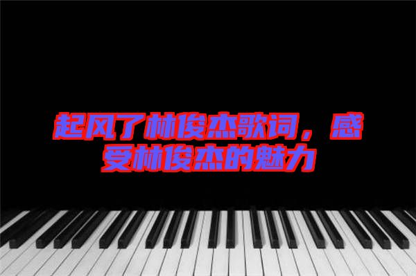 起風了林俊杰歌詞，感受林俊杰的魅力
