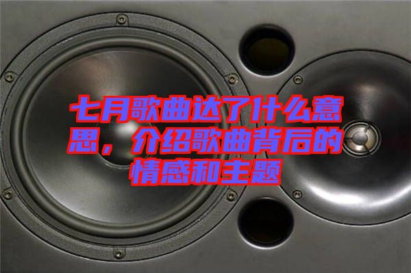 七月歌曲達了什么意思，介紹歌曲背后的情感和主題