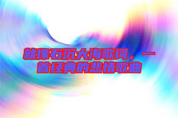 就像石沉大海歌詞,一首經(jīng)典的悲情歌曲
