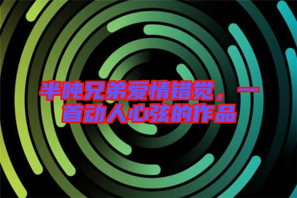 半噸兄弟愛情錯覺，一首動人心弦的作品