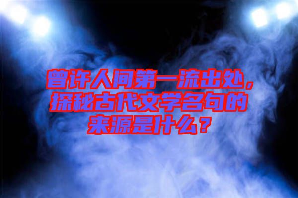 曾許人間第一流出處,探秘古代文學名句的來源是什么?