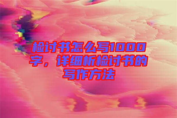 檢討書怎么寫1000字,詳細(xì)析檢討書的寫作方法
