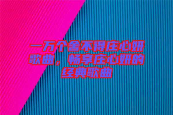 一萬個舍不得莊心妍歌曲，暢享莊心妍的經典歌曲