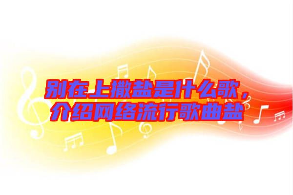 別在上撒鹽是什么歌，介紹網絡流行歌曲鹽