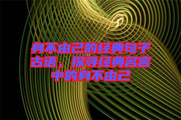 身不由己的經典句子古語，探尋經典名言中的身不由己