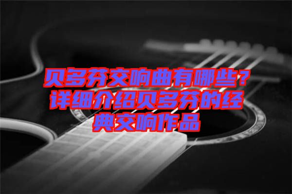 貝多芬交響曲有哪些？詳細介紹貝多芬的經典交響作品