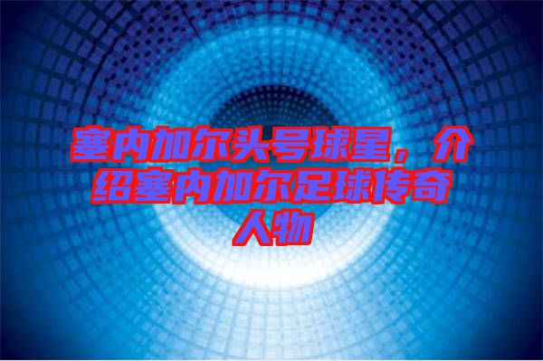 塞內加爾頭號球星,介紹塞內加爾足球傳奇人物