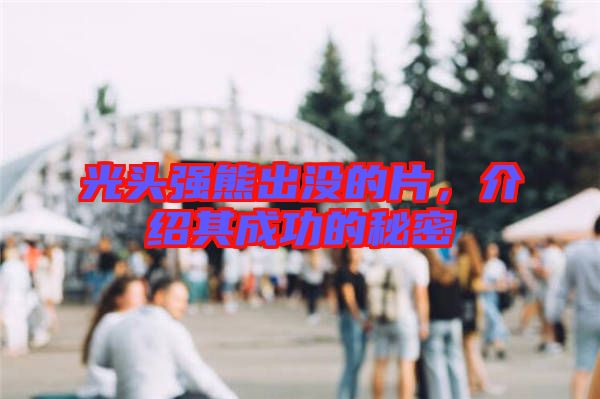 光頭強(qiáng)熊出沒(méi)的片,介紹其成功的秘密