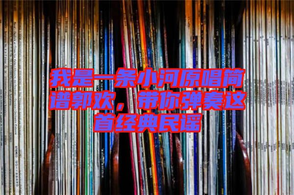 我是一條小河原唱簡譜郭歡,帶你彈奏這首經(jīng)典民謠