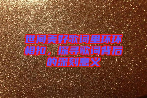 世間美好歌詞里環(huán)環(huán)相扣,探尋歌詞背后的深刻意義