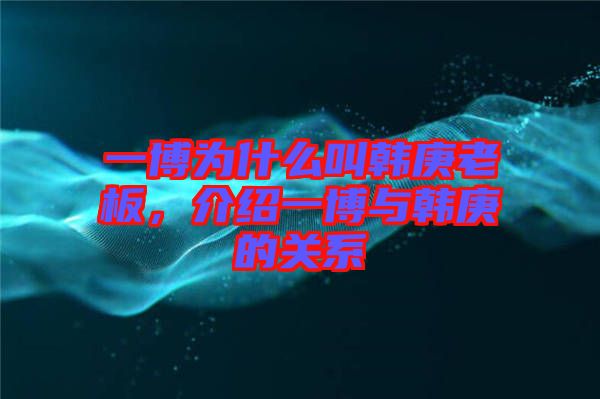 一博為什么叫韓庚老板，介紹一博與韓庚的關系