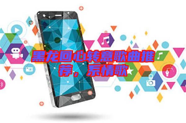 黑龍回心轉(zhuǎn)意歌曲推薦，系情歌