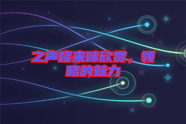 之聲哆來(lái)咪欣賞，領(lǐng)略的魅力