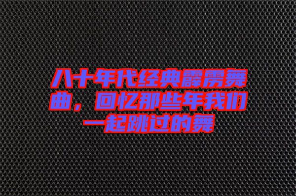 八十年代經(jīng)典霹靂舞曲,回憶那些年我們一起跳過(guò)的舞
