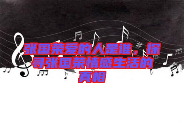 張國榮愛的人是誰，探尋張國榮情感生活的真相