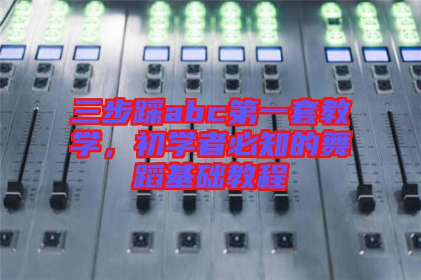 三步踩abc第一套教學(xué),初學(xué)者必知的舞蹈基礎(chǔ)教程