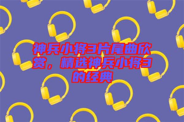 神兵小將3片尾曲欣賞,精選神兵小將3的經典