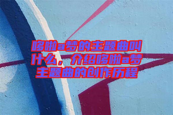 哆啦a夢(mèng)的主題曲叫什么,介紹哆啦a夢(mèng)主題曲的創(chuàng)作歷程