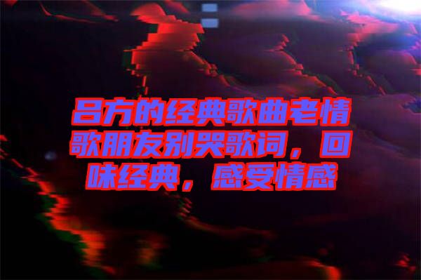 呂方的經典歌曲老情歌朋友別哭歌詞，回味經典，感受情感