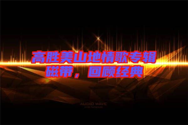高勝美山地情歌專輯磁帶，回顧經(jīng)典