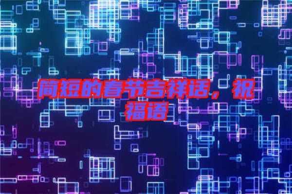 簡(jiǎn)短的春節(jié)吉祥話,祝福語