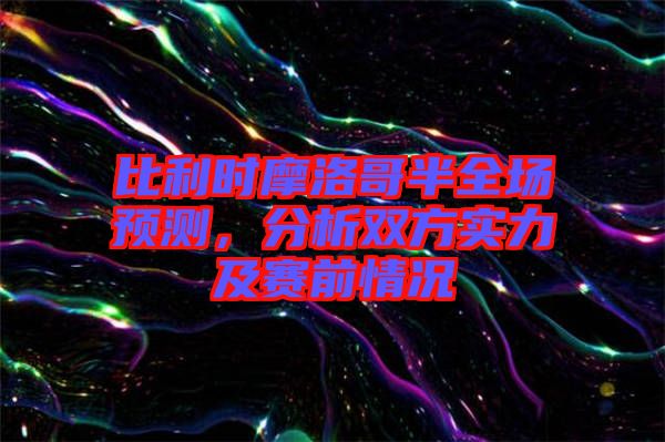 比利時摩洛哥半全場預(yù)測,分析雙方實力及賽前情況