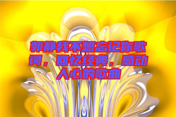 郭靜我不想忘記你歌詞,回憶經(jīng)典,感動人心的歌曲