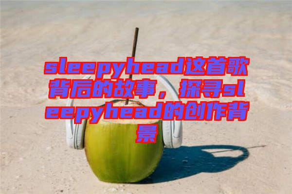 sleepyhead這首歌背后的故事,探尋sleepyhead的創(chuàng)作背景