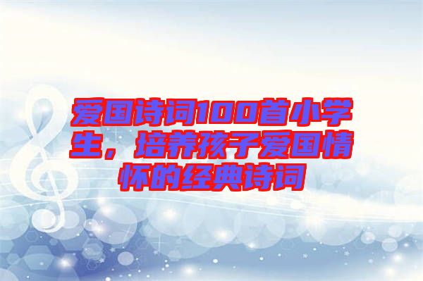 愛(ài)國(guó)詩(shī)詞100首小學(xué)生,培養(yǎng)孩子愛(ài)國(guó)情懷的經(jīng)典詩(shī)詞