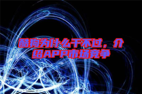 酷狗為什么干不過,介紹APP市場(chǎng)競(jìng)爭(zhēng)