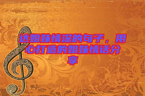 達姐妹情深的句子，用心打造的姐妹情話分享