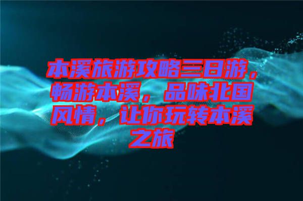 本溪旅游攻略三日游，暢游本溪，品味北國風情，讓你玩轉本溪之旅