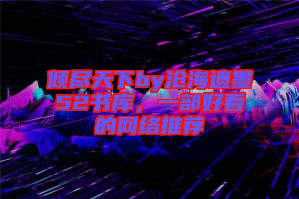 傾盡天下by滄海遺墨52書庫，一部好看的網絡推薦