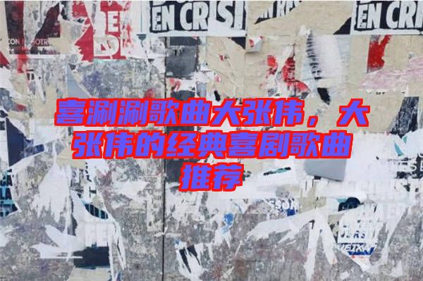 喜涮涮歌曲大張偉,大張偉的經(jīng)典喜劇歌曲推薦
